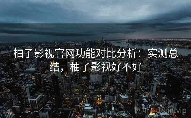 柚子影视官网功能对比分析:实测总结,柚子影视好不好