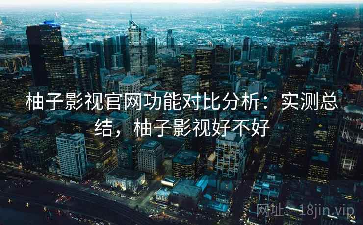 柚子影视官网功能对比分析：实测总结，柚子影视好不好