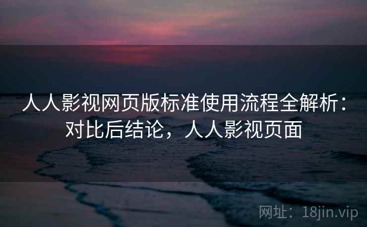 人人影视网页版标准使用流程全解析：对比后结论，人人影视页面