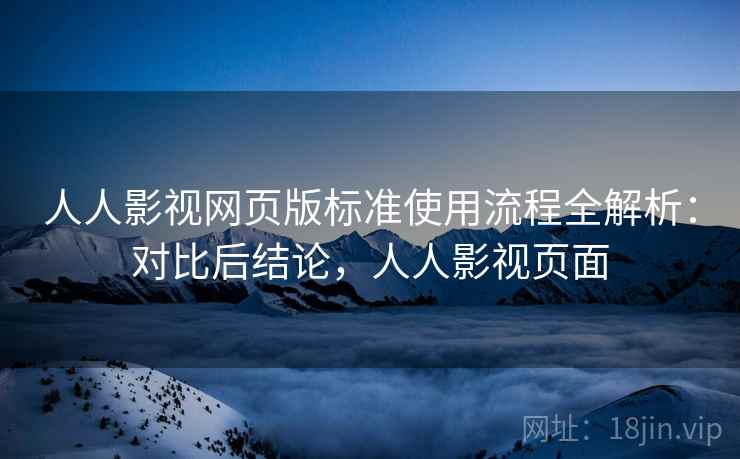 人人影视网页版标准使用流程全解析:对比后结论,人人影视页面 人人影视网页版标准使用流程全解析:对比后结论,人人影视页面
