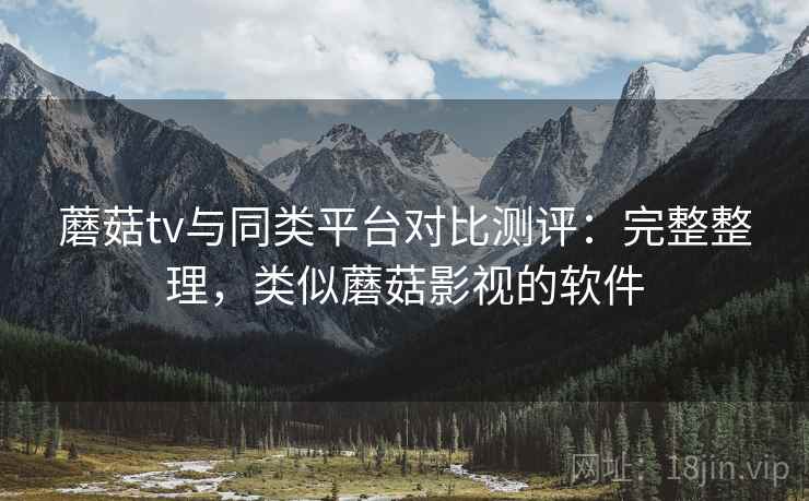 蘑菇tv与同类平台对比测评:完整整理,类似蘑菇影视的软件 蘑菇tv与同类平台对比测评:完整整理,类似蘑菇影视的软件