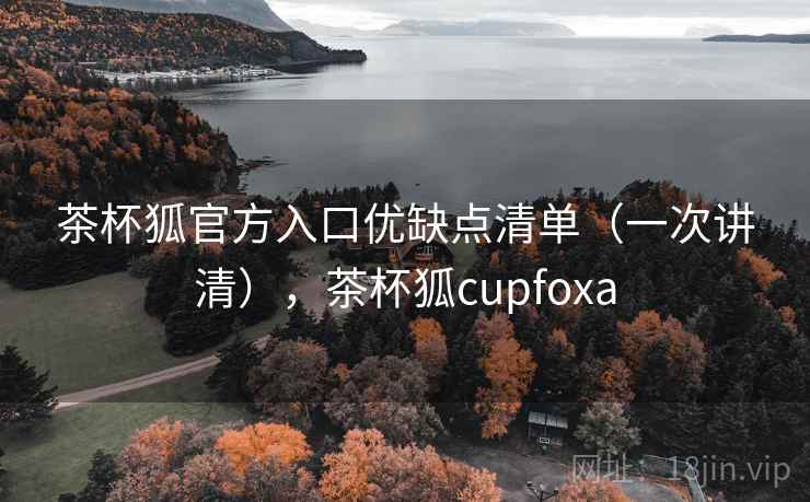 茶杯狐官方入口优缺点清单(一次讲清),茶杯狐cupfoxa 茶杯狐官方入口优缺点清单(一次讲清),茶杯狐cupfoxa