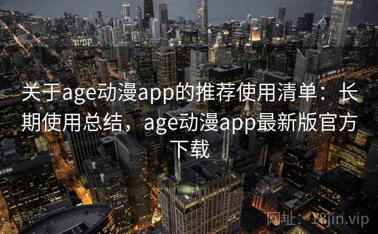 关于age动漫app的推荐使用清单:长期使用总结,age动漫app最新版官方下载