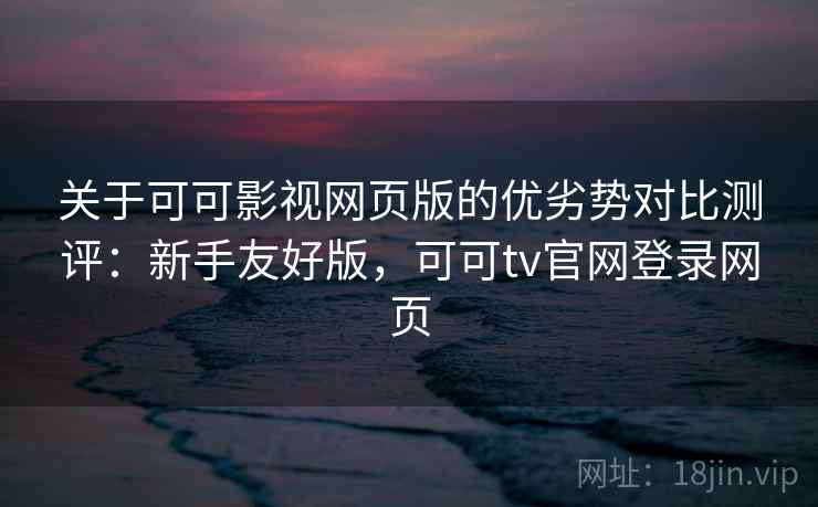 关于可可影视网页版的优劣势对比测评:新手友好版,可可tv官网登录网页