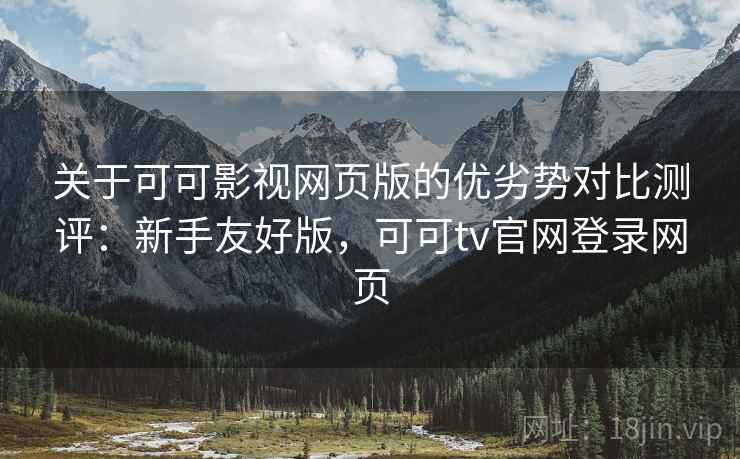 关于可可影视网页版的优劣势对比测评:新手友好版,可可tv官网登录网页 关于可可影视网页版的优劣势对比测评:新手友好版,可可tv官网登录网页