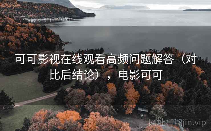可可影视在线观看高频问题解答（对比后结论），电影可可