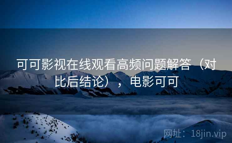 可可影视在线观看高频问题解答(对比后结论),电影可可