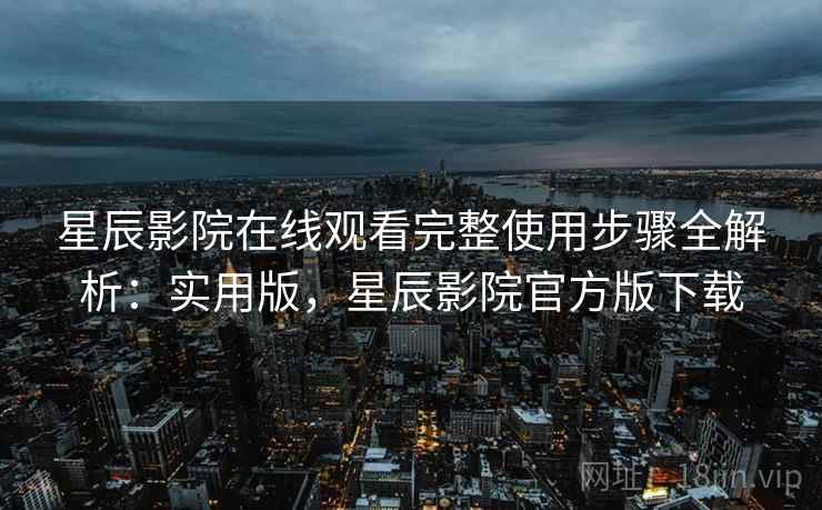 星辰影院在线观看完整使用步骤全解析：实用版，星辰影院官方版下载