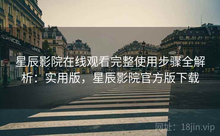 星辰影院在线观看完整使用步骤全解析:实用版,星辰影院官方版下载 星辰影院在线观看完整使用步骤全解析:实用版,星辰影院官方版下载