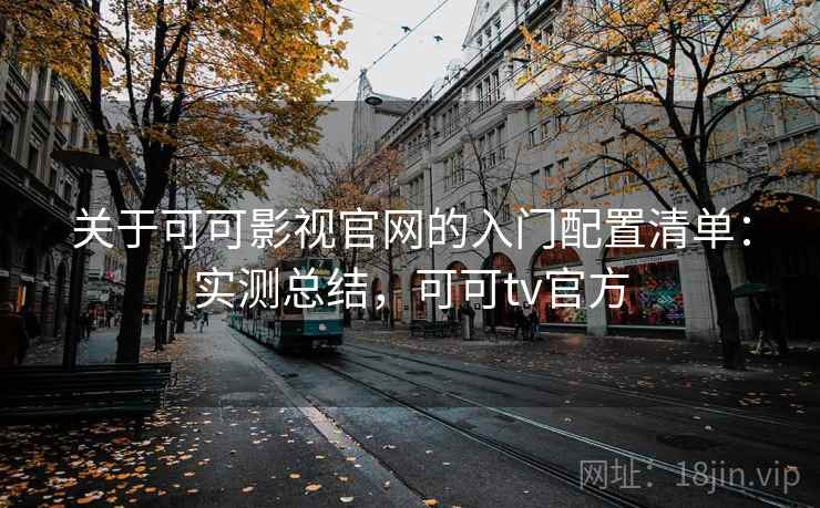 关于可可影视官网的入门配置清单:实测总结,可可tv官方 关于可可影视官网的入门配置清单:实测总结,可可tv官方