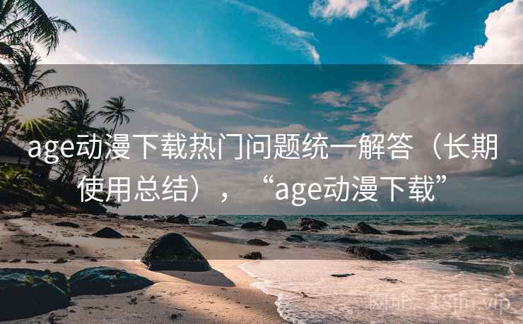 age动漫下载热门问题统一解答(长期使用总结),“age动漫下载”