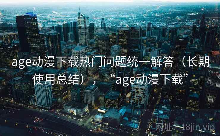age动漫下载热门问题统一解答(长期使用总结),“age动漫下载” age动漫下载热门问题统一解答(长期使用总结),“age动漫下载”