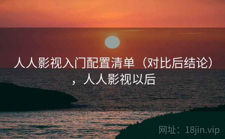人人影视入门配置清单(对比后结论),人人影视以后