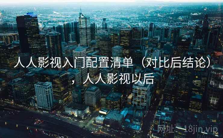 人人影视入门配置清单(对比后结论),人人影视以后 人人影视入门配置清单(对比后结论),人人影视以后