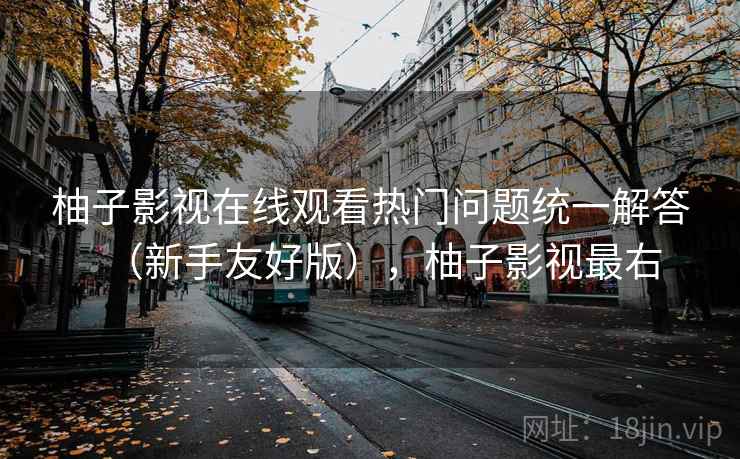 柚子影视在线观看热门问题统一解答(新手友好版),柚子影视最右