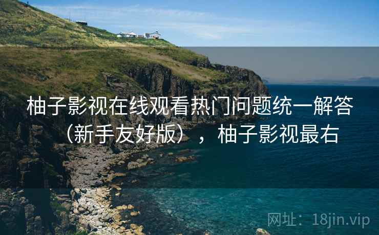 柚子影视在线观看热门问题统一解答(新手友好版),柚子影视最右 柚子影视在线观看热门问题统一解答(新手友好版),柚子影视最右