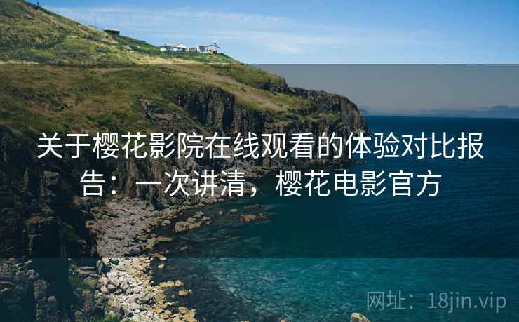 关于樱花影院在线观看的体验对比报告：一次讲清，樱花电影官方