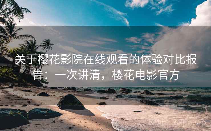 关于樱花影院在线观看的体验对比报告:一次讲清,樱花电影官方 关于樱花影院在线观看的体验对比报告:一次讲清,樱花电影官方