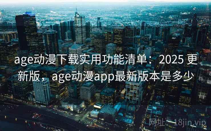 age动漫下载实用功能清单:2025 更新版,age动漫app最新版本是多少 age动漫下载实用功能清单:2025 更新版,age动漫app最新版本是多少