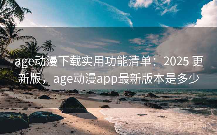 age动漫下载实用功能清单:2025 更新版,age动漫app最新版本是多少