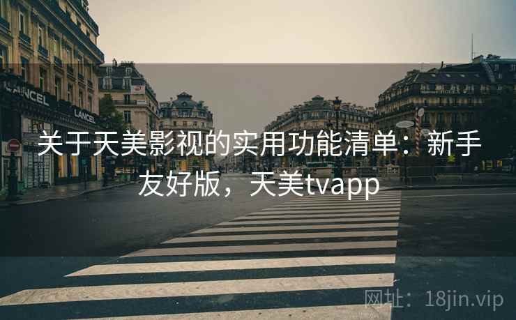 关于天美影视的实用功能清单:新手友好版,天美tvapp 关于天美影视的实用功能清单:新手友好版,天美tvapp
