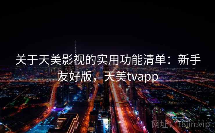 关于天美影视的实用功能清单：新手友好版，天美tvapp