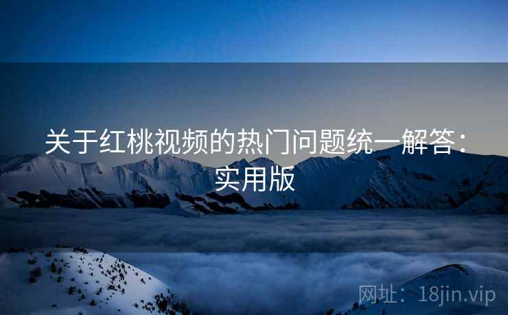关于红桃视频的热门问题统一解答:实用版 关于红桃视频的热门问题统一解答:实用版