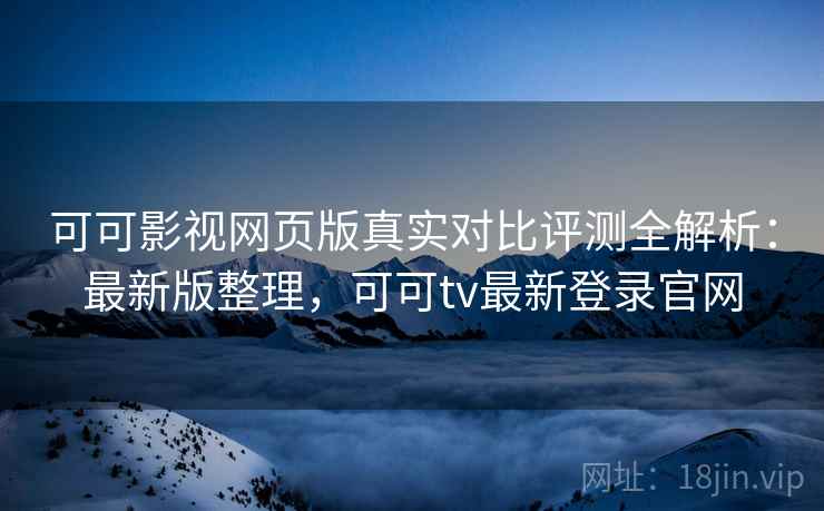 可可影视网页版真实对比评测全解析:最新版整理,可可tv最新登录官网