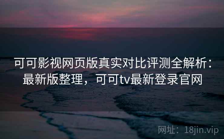 可可影视网页版真实对比评测全解析:最新版整理,可可tv最新登录官网 可可影视网页版真实对比评测全解析:最新版整理,可可tv最新登录官网