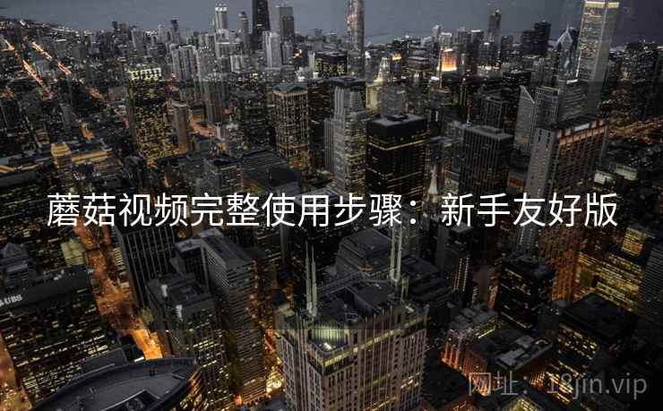蘑菇视频完整使用步骤：新手友好版