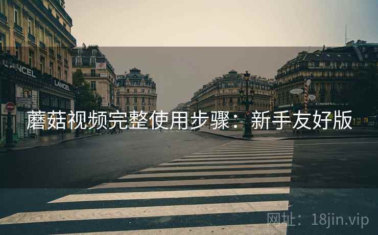 蘑菇视频完整使用步骤:新手友好版 蘑菇视频完整使用步骤:新手友好版