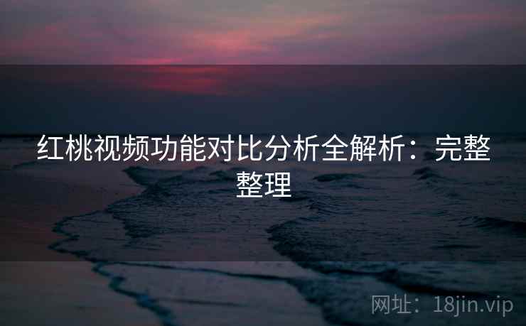 红桃视频功能对比分析全解析：完整整理