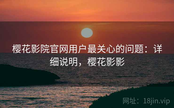 樱花影院官网用户最关心的问题:详细说明,樱花影影 樱花影院官网用户最关心的问题:详细说明,樱花影影