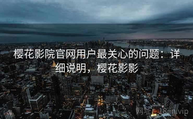 樱花影院官网用户最关心的问题:详细说明,樱花影影