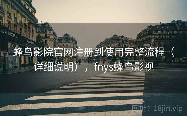 蜂鸟影院官网注册到使用完整流程(详细说明),fnys蜂鸟影视