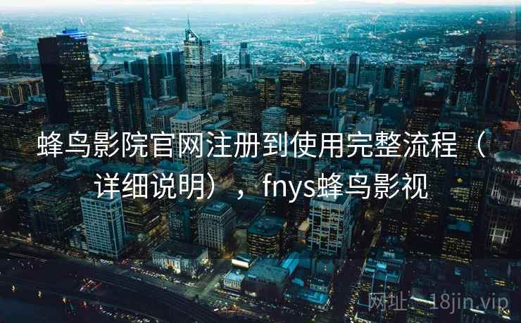 蜂鸟影院官网注册到使用完整流程(详细说明),fnys蜂鸟影视 蜂鸟影院官网注册到使用完整流程(详细说明),fnys蜂鸟影视