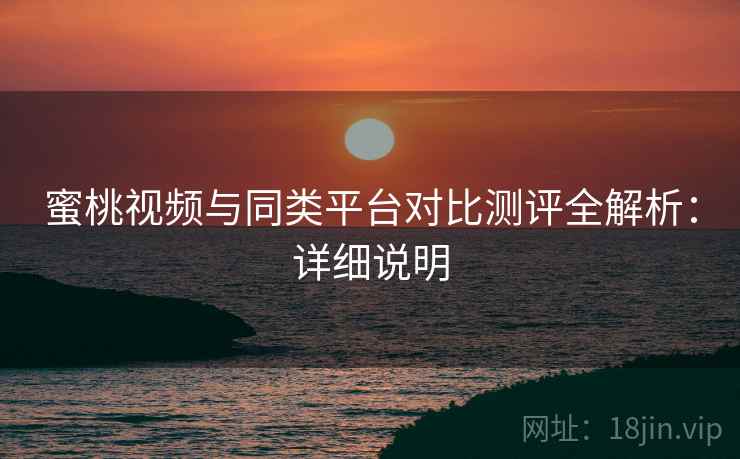 蜜桃视频与同类平台对比测评全解析：详细说明