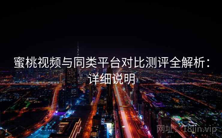 蜜桃视频与同类平台对比测评全解析:详细说明 蜜桃视频与同类平台对比测评全解析:详细说明