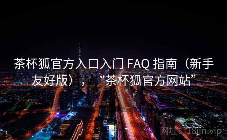 茶杯狐官方入口入门 FAQ 指南（新手友好版），“茶杯狐官方网站”