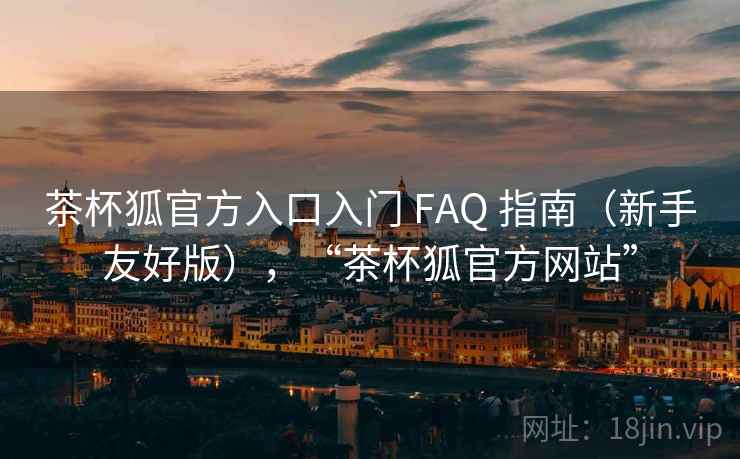 茶杯狐官方入口入门 FAQ 指南（新手友好版），“茶杯狐官方网站”