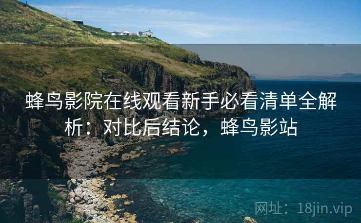 蜂鸟影院在线观看新手必看清单全解析：对比后结论，蜂鸟影站
