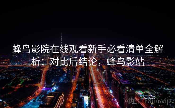 蜂鸟影院在线观看新手必看清单全解析：对比后结论，蜂鸟影站