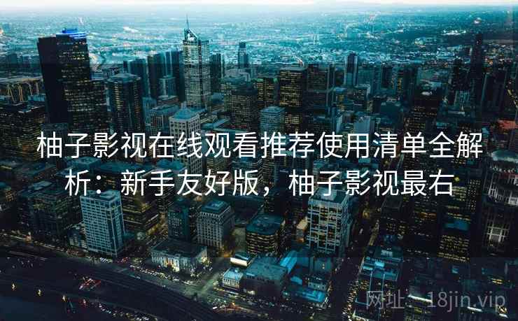 柚子影视在线观看推荐使用清单全解析:新手友好版,柚子影视最右 柚子影视在线观看推荐使用清单全解析:新手友好版,柚子影视最右