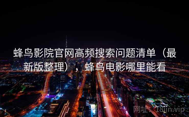 蜂鸟影院官网高频搜索问题清单(最新版整理),蜂鸟电影哪里能看 蜂鸟影院官网高频搜索问题清单(最新版整理),蜂鸟电影哪里能看