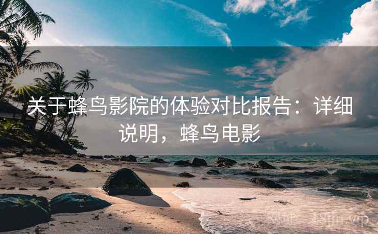 关于蜂鸟影院的体验对比报告：详细说明，蜂鸟电影