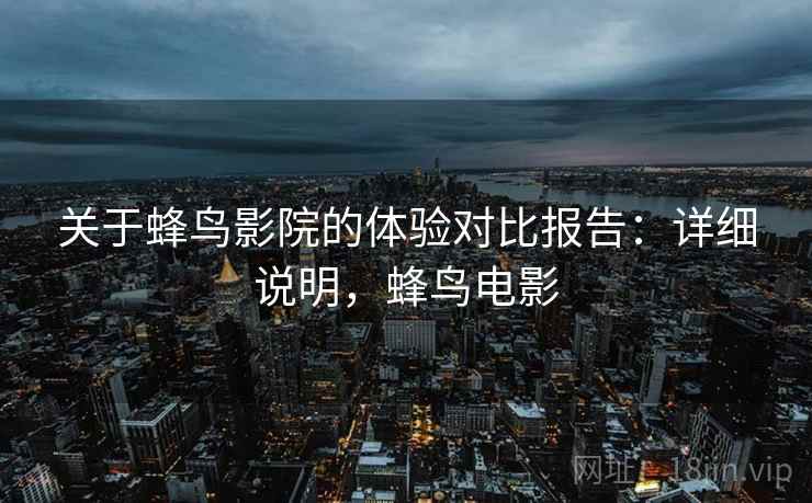 关于蜂鸟影院的体验对比报告:详细说明,蜂鸟电影 关于蜂鸟影院的体验对比报告:详细说明,蜂鸟电影
