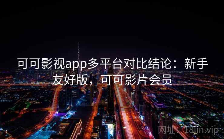 可可影视app多平台对比结论:新手友好版,可可影片会员
