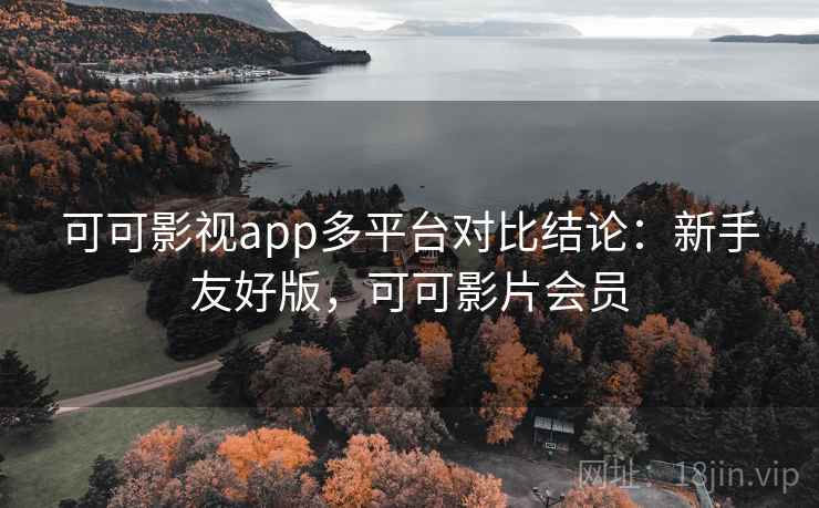 可可影视app多平台对比结论:新手友好版,可可影片会员 可可影视app多平台对比结论:新手友好版,可可影片会员