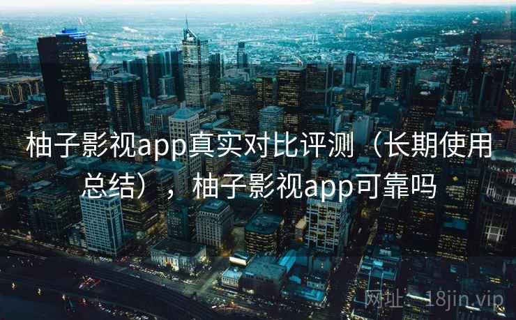 柚子影视app真实对比评测(长期使用总结),柚子影视app可靠吗 柚子影视app真实对比评测(长期使用总结),柚子影视app可靠吗