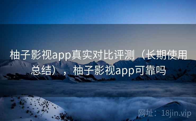 柚子影视app真实对比评测(长期使用总结),柚子影视app可靠吗 柚子影视app真实对比评测(长期使用总结),柚子影视app可靠吗